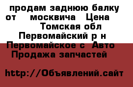 продам заднюю балку от 41 москвича › Цена ­ 4 000 - Томская обл., Первомайский р-н, Первомайское с. Авто » Продажа запчастей   